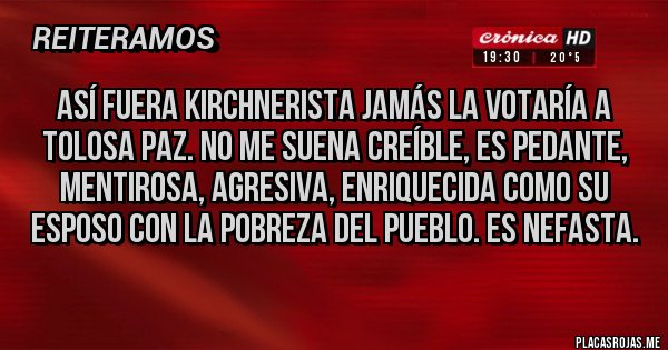 Placas Rojas - Así fuera kirchnerista jamás la votaría a tolosa Paz. No me suena creíble, es pedante, mentirosa, agresiva, enriquecida como su esposo con la pobreza del pueblo. Es nefasta.