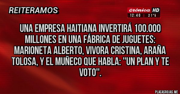 Placas Rojas - UNA EMPRESA HAITIANA INVERTIRÁ 100.000 MILLONES EN UNA FÁBRICA DE JUGUETES: marioneta Alberto, vivora Cristina, araña tolosa, y el muñeco que habla: ''un plan y te voto''.