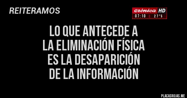 Placas Rojas - LO QUE ANTECEDE A 
LA ELIMINACIÓN FÍSICA
ES LA DESAPARICIÓN
DE LA INFORMACIÓN