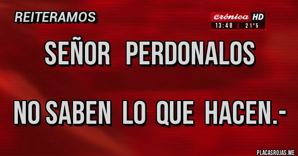 Placas Rojas - SEÑOR   PERDONALOS

NO SABEN  LO  QUE  HACEN.-