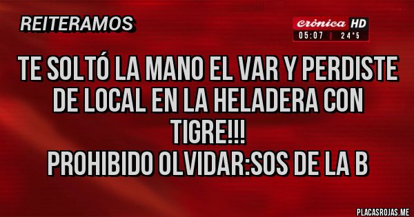 Placas Rojas - TE SOLTÓ LA MANO EL VAR Y PERDISTE DE LOCAL EN LA HELADERA CON TIGRE!!!
PROHIBIDO OLVIDAR:SOS DE LA B