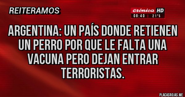 Placas Rojas - ARGENTINA: un país donde retienen un perro por que le falta una vacuna pero dejan entrar terroristas. Placas Rojas - ARGENTINA: un país donde retienen un perro por que le falta una vacuna pero dejan entrar terroristas.
