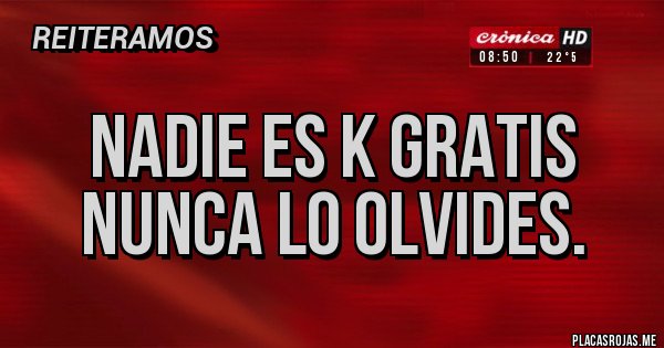Placas Rojas - NADIE ES K GRATIS
NUNCA LO OLVIDES.