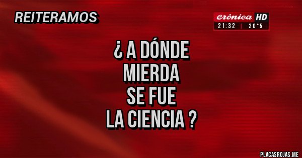 Placas Rojas - ¿ A DÓNDE 
MIERDA 
SE FUE 
LA CIENCIA ?