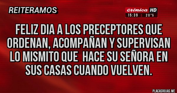 Placas Rojas - Feliz dia a los preceptores que ordenan, acompañan y supervisan lo mismito que  hace su señora en sus casas cuando vuelven.