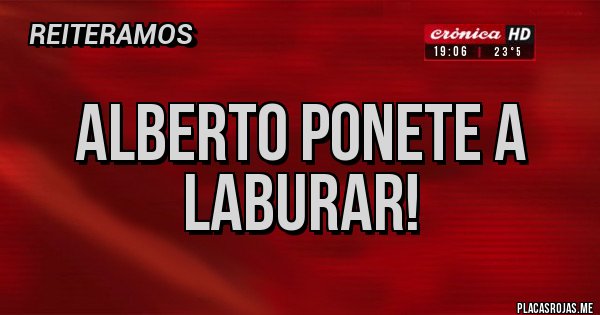 Placas Rojas - Alberto ponete a laburar!
