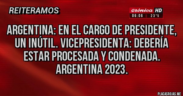 Placas Rojas - Argentina: en el cargo de presidente, un inútil. Vicepresidenta: debería estar procesada y condenada. Argentina 2023. Placas Rojas - Argentina: en el cargo de presidente, un inútil. Vicepresidenta: debería estar procesada y condenada. Argentina 2023.