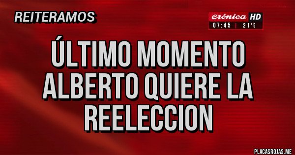 Placas Rojas - Último momento 
ALBERTO QUIERE LA REELECCION