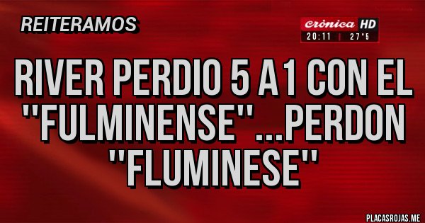 Placas Rojas - river perdio 5 a1 con el ''fulminense''...perdon ''fluminese'' Placas Rojas - river perdio 5 a1 con el ''fulminense''...perdon ''fluminese''