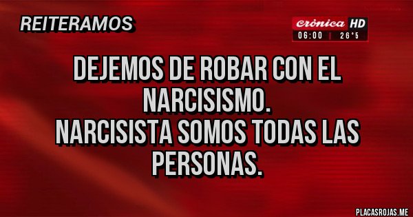 Placas Rojas - Dejemos de robar con el narcisismo.
Narcisista somos todas las personas.