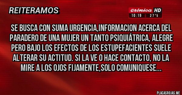 Placas Rojas - SE BUSCA CON SUMA URGENCIA,INFORMACION ACERCA DEL PARADERO DE UNA MUJER UN TANTO PSIQUIÁTRICA, ALEGRE PERO BAJO LOS EFECTOS DE LOS ESTUPEFACIENTES SUELE ALTERAR SU ACTITUD. SI LA VE O HACE CONTACTO, NO LA MIRE A LOS OJOS FIJAMENTE,SOLO COMUNIQUESE...