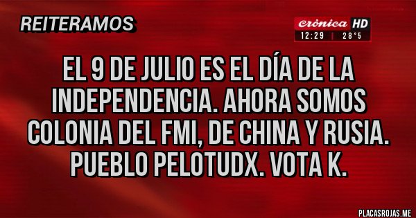 Placas Rojas - El 9 de julio es el día de la independencia. Ahora somos colonia del FMI, de china y Rusia. Pueblo pelotudx. Vota k.
