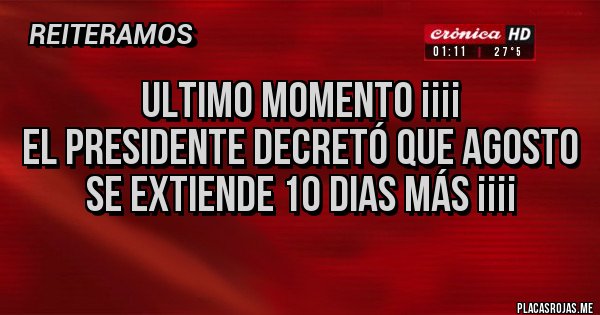 Placas Rojas - Ultimo Momento ¡¡¡¡
El Presidente decretó que Agosto se extiende 10 dias más ¡¡¡¡