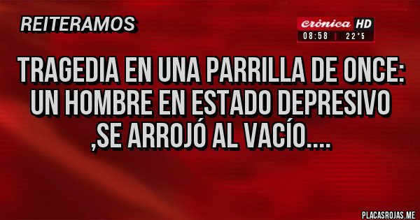 Placas Rojas - TRAGEDIA EN UNA PARRILLA DE ONCE:
UN HOMBRE EN ESTADO DEPRESIVO ,SE ARROJÓ AL VACÍO.... Placas Rojas - TRAGEDIA EN UNA PARRILLA DE ONCE:
UN HOMBRE EN ESTADO DEPRESIVO ,SE ARROJÓ AL VACÍO....