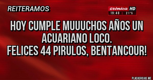 Placas Rojas - Hoy cumple muuuchos años un acuariano loco. 
Felices 44 pirulos, Bentancour! 