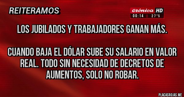 Placas Rojas - Los jubilados y trabajadores GANAN MÁS. 

Cuando baja el dólar sube su salario en valor real. Todo sin necesidad de decretos de aumentos, solo no robar.