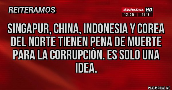 Placas Rojas - Singapur, China, indonesia y Corea del Norte tienen pena de muerte para la corrupción. Es solo una idea.