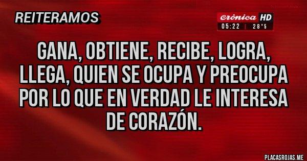 Placas Rojas - Gana, obtiene, recibe, logra, llega, quien se ocupa y preocupa por lo que en verdad le interesa de corazón.