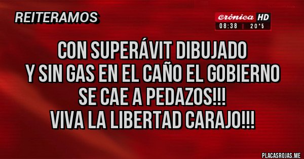 Placas Rojas - CON SUPERÁVIT DIBUJADO
 Y SIN GAS EN EL CAÑO EL GOBIERNO 
SE CAE A PEDAZOS!!!
viva la libertad carajo!!!