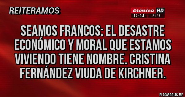 Placas Rojas - Seamos francos: el desastre económico y moral que estamos viviendo tiene nombre. Cristina Fernández viuda de Kirchner.