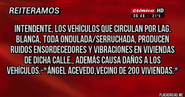 Placas Rojas - Intendente, los vehículos que circulan por Lag. Blanca, toda ondulada/Serruchada, producen ruidos ensordecedores y vibraciones en viviendas de dicha calle., además causa daños a los vehículos.-*Ángel Acevedo,vecino de 200 Viviendas.*