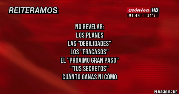 Placas Rojas - no revelar: 
los planes
las ''debilidades''
los ''fracasos''
El ''próximo gran paso''
''tus secretos''
cuánto ganas ni cómo