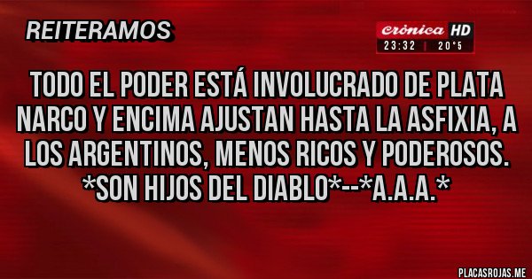 Placas Rojas - TODO EL PODER ESTÁ INVOLUCRADO DE PLATA NARCO Y ENCIMA AJUSTAN HASTA LA ASFIXIA, A LOS ARGENTINOS, MENOS RICOS Y PODEROSOS. *SON HIJOS DEL DIABLO*--*A.A.A.*