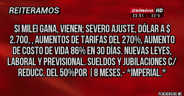Placas Rojas - Si Milei gana, vienen; Severo Ajuste, Dólar a $ 2.700, , Aumentos de Tarifas del 270%, Aumento de Costo de Vida 86% en 30 días. Nuevas Leyes, Laboral y Previsional. Sueldos y Jubilaciones c/ Reducc. del 50%por |8 Meses.- *Imperial.*