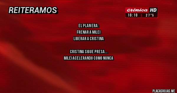 Placas Rojas - El plan era:
Frenar a Milei
Liberar a Cristina

Cristina sigue presa
Milei acelerando como nunca

Conclusiones;
Les salió como el orto !!!!
VLLC !!!