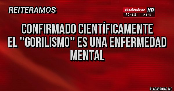 Placas Rojas - confirmado científicamente
El ''gorilismo'' es una enfermedad mental
