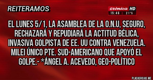 Placas Rojas - EL LUNES 5/1, LA ASAMBLEA DE LA O.N.U, SEGURO, RECHAZARÁ Y REPUDIARÁ LA ACTITUD BÉLICA, INVASIVA GOLPISTA DE EE. UU CONTRA VENEZUELA. MILEI ÚNICO PTE. SUD-AMERICANO QUE APOYÓ EL GOLPE.- *Ángel A. Acevedo, Geo-político