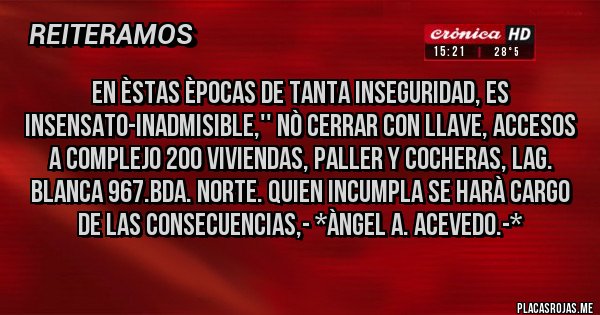 Placas Rojas - EN ÈSTAS ÈPOCAS DE TANTA INSEGURIDAD, ES INSENSATO-INADMISIBLE,'' NÒ CERRAR CON LLAVE, ACCESOS A COMPLEJO 200 VIVIENDAS, PALLER Y COCHERAS, LAG. BLANCA 967.BDA. NORTE. QUIEN INCUMPLA SE HARÀ CARGO DE LAS CONSECUENCIAS,- *Àngel A. Acevedo.-*