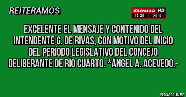 Placas Rojas - EXCELENTE EL MENSAJE Y CONTENIDO DEL INTENDENTE G. DE RIVAS, CON MOTIVO DEL INICIO DEL PERÍODO LEGISLATIVO DEL CONCEJO DELIBERANTE DE RÍO CUARTO. *Ángel A. Acevedo.-