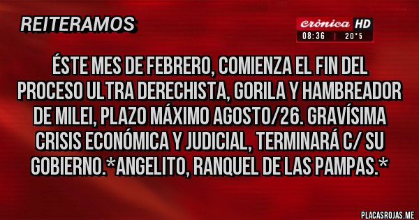 Placas Rojas - ÉSTE MES DE FEBRERO, COMIENZA EL FIN DEL PROCESO ULTRA DERECHISTA, GORILA Y HAMBREADOR DE MILEI, PLAZO MÁXIMO AGOSTO/26. GRAVÍSIMA CRISIS ECONÓMICA Y JUDICIAL, TERMINARÁ C/ SU GOBIERNO.*Angelito, Ranquel de las Pampas.*