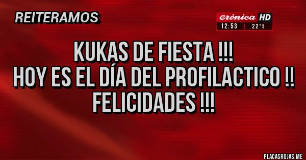 Placas Rojas - Kukas de fiesta !!! 
Hoy es el día del profilactico !! 
        Felicidades !!! 