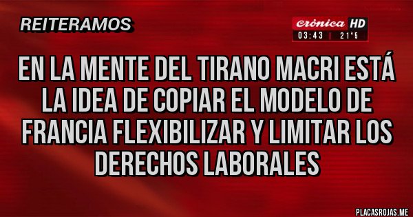 Placas Rojas - En la mente del tirano macri está la idea de copiar el modelo de Francia flexibilizar y limitar los derechos laborales  
