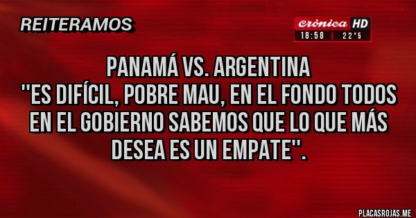 Placas Rojas - PANAMÁ VS. ARGENTINA 
''Es difícil, pobre Mau, en el fondo todos 
en el Gobierno sabemos que lo que más desea es un empate''.