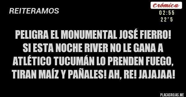 Placas Rojas - PELIGRA EL MONUMENTAL JOSÉ FIERRO! 
SI ESTA NOCHE RIVER NO LE GANA A ATLÉTICO TUCUMÁN LO PRENDEN FUEGO, TIRAN MAÍZ Y PAÑALES! AH, RE! JAJAJAA!