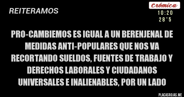 Placas Rojas - PRO-CAMBIEMOS ES IGUAL A UN BERENJENAL DE MEDIDAS ANTI-POPULARES QUE NOS VA RECORTANDO SUELDOS, FUENTES DE TRABAJO Y DERECHOS LABORALES Y CIUDADANOS UNIVERSALES E INALIENABLES, POR UN LADO