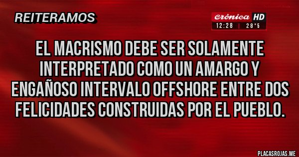 Placas Rojas - El macrismo debe ser solamente interpretado como un amargo y engañoso intervalo offshore entre dos felicidades construidas por el pueblo.