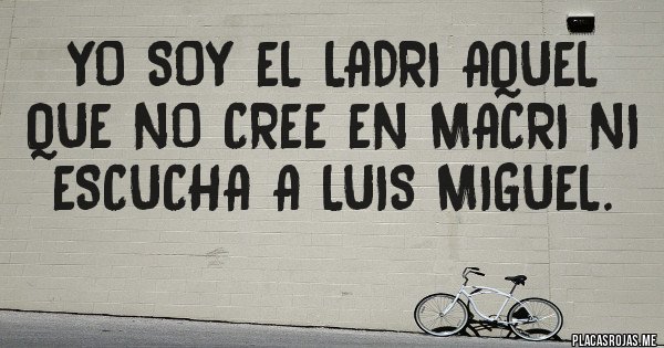 Placas Rojas - Yo soy el ladri aquel que no cree en macri ni escucha a Luis Miguel.