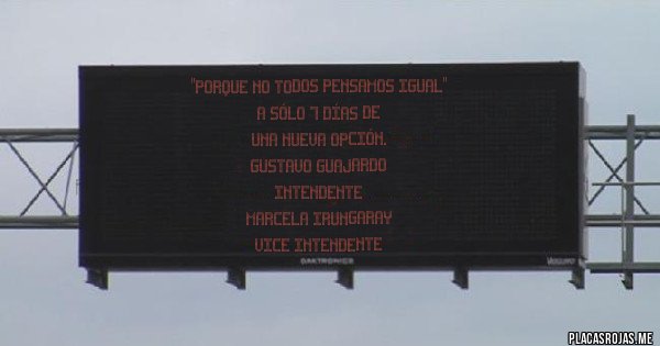 Placas Rojas - ''PORQUE NO TODOS PENSAMOS IGUAL''
A SÓLO 7 DÍAS DE
UNA NUEVA OPCIÓN.
GUSTAVO GUAJARDO
    INTENDENTE 
MARCELA IRUNGARAY
VICE INTENDENTE