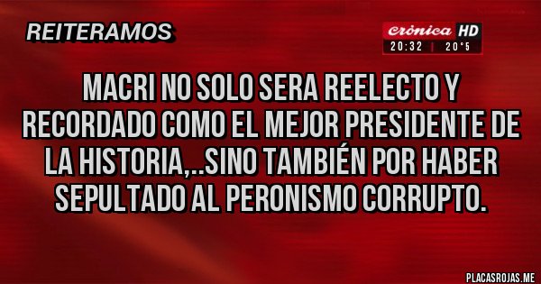 Placas Rojas - MACRI NO SOLO SERA REELECTO Y RECORDADO COMO EL MEJOR PRESIDENTE DE LA HISTORIA,..SINO TAMBIÉN POR HABER SEPULTADO AL PERONISMO CORRUPTO.