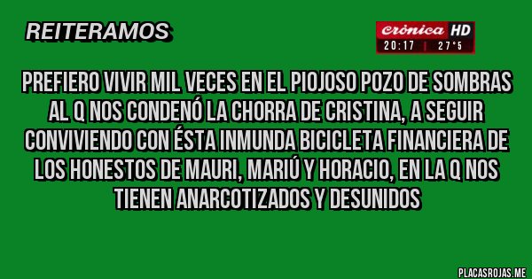 Placas Rojas - Prefiero vivir mil veces en el piojoso pozo de sombras al q nos condenó la chorra de Cristina, a seguir conviviendo con ésta inmunda bicicleta financiera de los honestos de Mauri, Mariú y Horacio, en la q nos tienen anarcotizados y desunidos