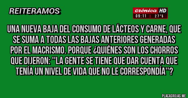 Placas Rojas - Una nueva baja del consumo de lácteos y carne, que se suma a todas las bajas anteriores generadas por el macrismo. Porque ¿quiénes son los chorros que dijeron: ''la gente se tiene que dar cuenta que tenía un nivel de vida que no le correspondía''?
