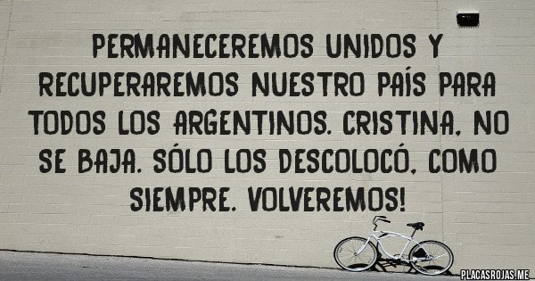 Placas Rojas - Permaneceremos unidos y recuperaremos nuestro país para todos los argentinos. CRISTINA, no se baja. Sólo los descolocó, como siempre. Volveremos!