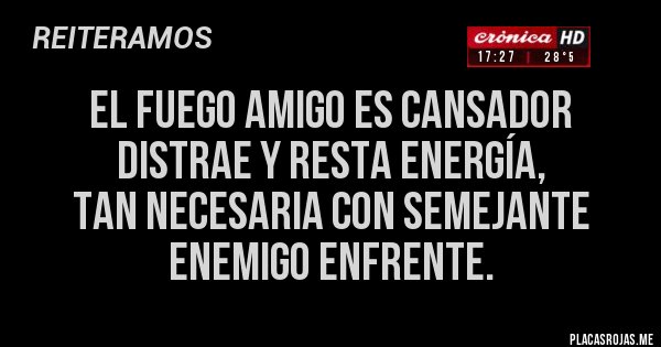 Placas Rojas - EL FUEGO AMIGO ES CANSADOR DISTRAE Y RESTA ENERGÍA, 
TAN NECESARIA CON SEMEJANTE 
ENEMIGO ENFRENTE.