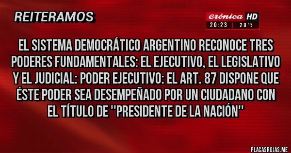 Placas Rojas - El sistema democrático argentino reconoce tres poderes fundamentales: el ejecutivo, el legislativo y el judicial: Poder Ejecutivo: El art. 87 dispone que éste poder sea desempeñado por un ciudadano con el título de ''Presidente de la Nación'' 