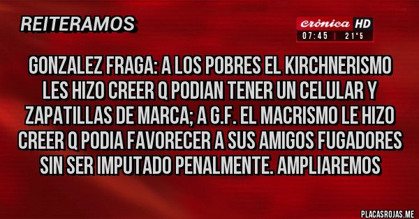 Placas Rojas - GONZALEZ FRAGA: A LOS POBRES EL KIRCHNERISMO LES HIZO CREER Q PODIAN TENER UN CELULAR Y ZAPATILLAS DE MARCA; A G.F. EL MACRISMO LE HIZO CREER Q PODIA FAVORECER A SUS AMIGOS FUGADORES SIN SER IMPUTADO PENALMENTE. AMPLIAREMOS