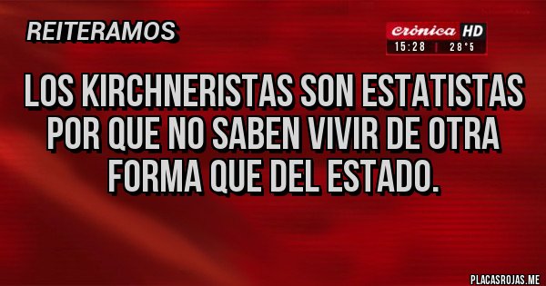 Placas Rojas - LOS KIRCHNERISTAS SON ESTATISTAS POR QUE NO SABEN VIVIR DE OTRA FORMA QUE DEL ESTADO.